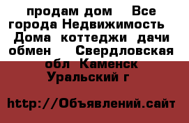 продам дом. - Все города Недвижимость » Дома, коттеджи, дачи обмен   . Свердловская обл.,Каменск-Уральский г.